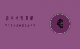 继承的财产离婚怎么办（继承遗产离婚分割）