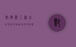 对建筑工程合同风险的认识和防范（建筑工程合同的风险包括哪些,有哪些对策）