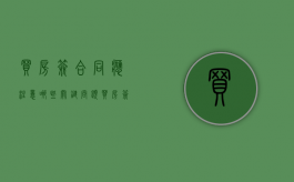 买房签合同应注意哪些关键问题（买房签合同应注意哪些关键问题和细节要求）