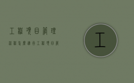 工程项目管理流程怎么进行（工程项目管理基本流程）