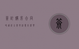 签订购房合同时违约金需要注意什么（买房签合同违约会赔整个首付款吗）