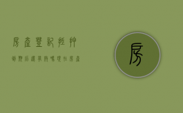 房产登记抵押到期后还有效吗现在（房产抵押登记到期了还有效吗?）