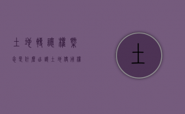 土地转让权概念是什么?（出让土地使用权转让的概念及条件是什么）