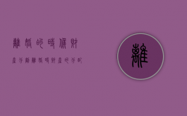 离婚的时候财产分割（离婚时财产的分配）