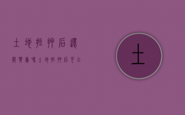 土地抵押后还能买卖吗（土地抵押后可以办房产证吗）