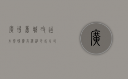 广州旧城改造方案，补偿高标准令各方均能受益（广州旧城改造规划公布）