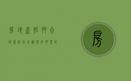 房地产抵押合同签订后未办理抵押登记怎么处理（抵押合同未登记生效吗）