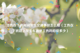 工伤在下班时间发生交通事故怎么赔（工伤在下班路上发生车祸是工伤吗赔偿多少）