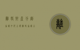 离婚财产分割协议如何公证（离婚协议公证后有法律效力吗）