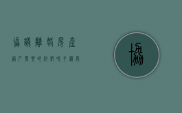 协议离婚房产过户需要的材料和手续具体有哪些（协议离婚房产过户范本）