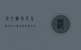 涉外离婚是怎样的（涉外离婚法律适用的规定有哪些）