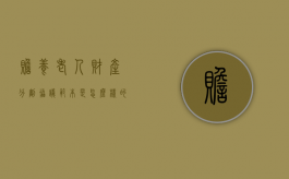 赡养老人财产分割协议范本是怎么样的？（赡养及财产分割协议书范本）