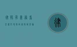 律师有义务看望罪犯吗？探讨律师职业伦理与法律责任的边界