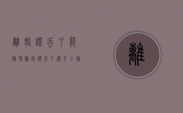离婚证丢了能补吗?（离婚证丢了还可以补办吗）