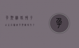 孕期离婚孩子出生后归谁（孕期离婚肚子宝宝要生吗）