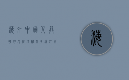 海外中国人具体如何办理离婚手续（外国人离婚手续怎么样）