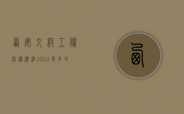 西安九级工伤赔偿标准2022有多少钱（2021年九级工伤赔偿标准一览表）