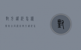 对方违约怎样解除合同纠纷（对方违约怎样解除合同关系）