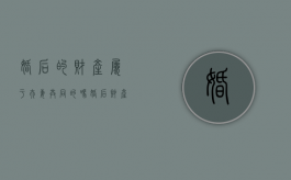 婚后的财产属于夫妻共同的吗（婚后财产属于）