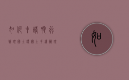 如何申请执行办理国土证（国土手续办理）