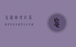 怎样办理计算机软件著作权登记（计算机软件著作权登记收费项目和标准）