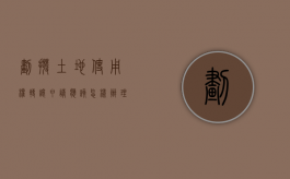 划拨土地使用权转让申请应该怎样办理（划拨地转出让地程序）