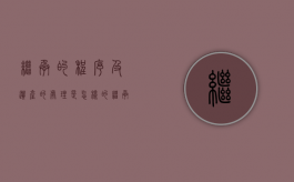 继承的程序及遗产的处理是怎样的（继承遗产有几种方式）