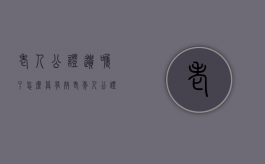老人公证遗嘱了怎么算有效（老年人公证遗嘱条件）