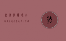 法律选择和合同履行地的概念是什么（选择合适的法律形态时,我们要考虑的因素有）