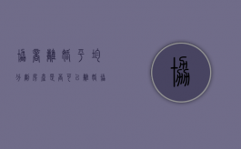 协商离婚平均分割房产是否可以？（离婚协议书中的财产分割是否有效）