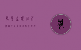 有房产证但不能过户怎么办（有房产证但不能过户的房子能买吗）
