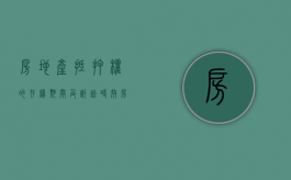 房地产抵押权的存续期间及诉讼时效（房地产抵押的概念）
