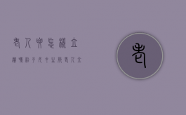 老人要怎样立遗嘱给子女才生效（老人立遗嘱有几种方法）