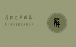 解除合同后还能仲裁吗怎么办（解除合同后还可以起诉吗）