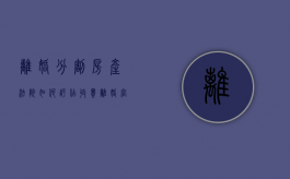 离婚分割房产法院如何评估收费？（离婚官司房屋评估怎么收费）