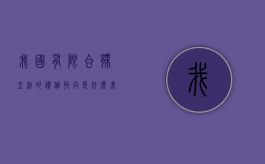 我国有限合伙立法的价值取向是什么（我国的有限合伙企业有哪些）