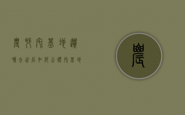 农村宅基地遗嘱去世后如何公证（宅基地房屋遗嘱管用吗）