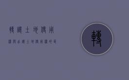 转让土地使用权与出让土地使用权的区别（出让土地使用权和转让土地使用权是一样的吗？）