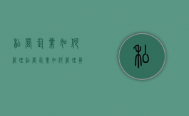 私营企业如何管理（私营企业如何管理员工档案）