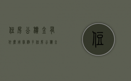 住房公积金有什么用举例子（住房公积金有什么用途?）
