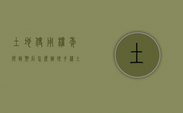 土地使用权年限到期后怎么办理手续（土地使用权年限到期后交多少费用）
