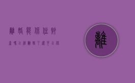 离婚能保住财产吗（已经离婚了,还可以保全财产吗）