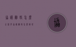 协议离婚怎么走程序（协议离婚怎么办理程序）