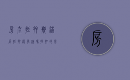 房产抵押期满后,抵押还有效吗（抵押的房产到期后会自动解压吗?）