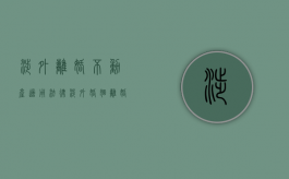 涉外离婚不动产适用法律（涉外婚姻离婚手续咋办）