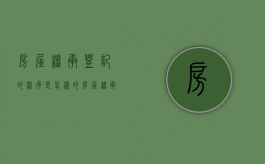 房屋继承登记的程序是怎样的（房屋继承登记的程序是怎样的呢怎么写）