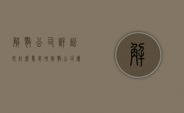 解散公司诉讼是什么意思呀（解散公司属于什么之诉）