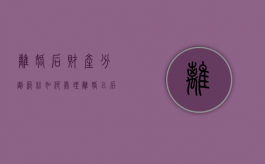 离婚后财产分割纠纷如何处理（离婚以后的财产分割）