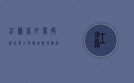 江苏省外商投资企业土地使用管理办法（2020年江苏利用外资）