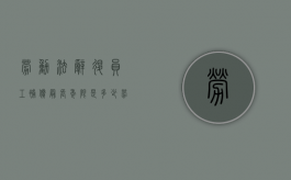 劳动法辞退员工补偿最长年限是多少（劳动法辞退最多补偿几个月工资）